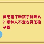 灵芝孢子粉孩子能喝么？哪种人不宜吃灵芝孢子粉