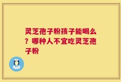 灵芝孢子粉孩子能喝么？哪种人不宜吃灵芝孢子粉