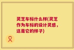 灵芝车标什么样(灵芝作为车标的设计灵感，这是它的样子)
