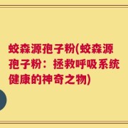 蛟森源孢子粉(蛟森源孢子粉：拯救呼吸系统健康的神奇之物)