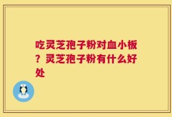 吃灵芝孢子粉对血小板？灵芝孢子粉有什么好处