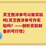 灵芝西洋参可以做实验吗(灵芝西洋参可作实验吗？——剖析实验制备的可行性)