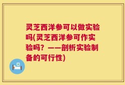 灵芝西洋参可以做实验吗(灵芝西洋参可作实验吗？——剖析实验制备的可行性)
