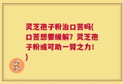 灵芝孢子粉治口苦吗(口苦想要缓解？灵芝孢子粉或可助一臂之力！)
