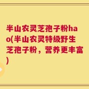 半山农灵芝孢子粉hao(半山农灵特级野生芝孢子粉，营养更丰富)