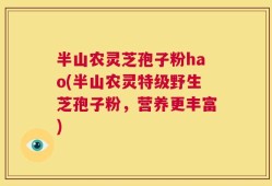 半山农灵芝孢子粉hao(半山农灵特级野生芝孢子粉，营养更丰富)