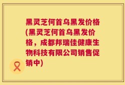 黑灵芝何首乌黑发价格(黑灵芝何首乌黑发价格，成都邦瑞佳健康生物科技有限公司销售促销中)