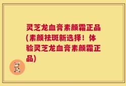 灵芝龙血膏素颜霜正品(素颜祛斑新选择！体验灵芝龙血膏素颜霜正品)