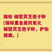 瑞裕 破壁灵芝孢子粉(瑞裕重金属抗氧化 破壁灵芝孢子粉，护佑健康。)