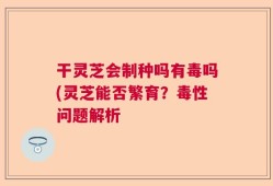 干灵芝会制种吗有毒吗(灵芝能否繁育？毒性问题解析