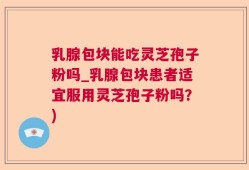 乳腺包块能吃灵芝孢子粉吗_乳腺包块患者适宜服用灵芝孢子粉吗？)