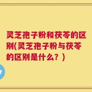 灵芝孢子粉和茯苓的区别(灵芝孢子粉与茯苓的区别是什么？)