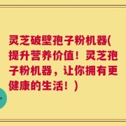灵芝破壁孢子粉机器(提升营养价值！灵芝孢子粉机器，让你拥有更健康的生活！)