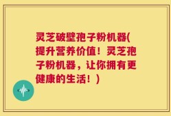 灵芝破壁孢子粉机器(提升营养价值！灵芝孢子粉机器，让你拥有更健康的生活！)