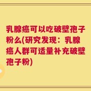 乳腺癌可以吃破壁孢子粉么(研究发现：乳腺癌人群可适量补充破壁孢子粉)