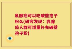 乳腺癌可以吃破壁孢子粉么(研究发现：乳腺癌人群可适量补充破壁孢子粉)