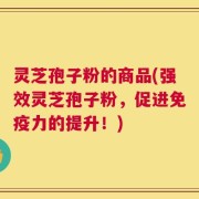 灵芝孢子粉的商品(强效灵芝孢子粉，促进免疫力的提升！)