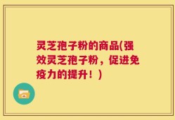 灵芝孢子粉的商品(强效灵芝孢子粉，促进免疫力的提升！)