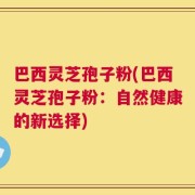 巴西灵芝孢子粉(巴西灵芝孢子粉：自然健康的新选择)
