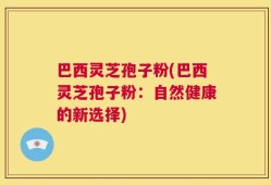 巴西灵芝孢子粉(巴西灵芝孢子粉：自然健康的新选择)