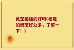 灵芝福建的好吗(福建的灵芝好处多，了解一下！)