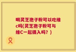 喝灵芝孢子粉可以吃维c吗(灵芝孢子粉可与维C一起摄入吗？)