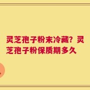 灵芝孢子粉末冷藏？灵芝孢子粉保质期多久