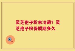 灵芝孢子粉末冷藏？灵芝孢子粉保质期多久
