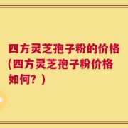 四方灵芝孢子粉的价格(四方灵芝孢子粉价格如何？)