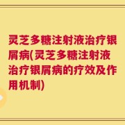 灵芝多糖注射液治疗银屑病(灵芝多糖注射液治疗银屑病的疗效及作用机制)