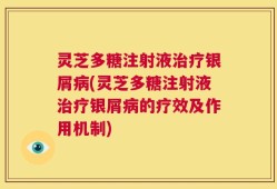 灵芝多糖注射液治疗银屑病(灵芝多糖注射液治疗银屑病的疗效及作用机制)
