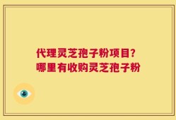 代理灵芝孢子粉项目？哪里有收购灵芝孢子粉