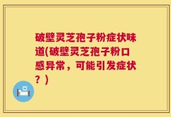 破壁灵芝孢子粉症状味道(破壁灵芝孢子粉口感异常，可能引发症状？)