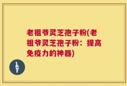 老祖爷灵芝孢子粉(老祖爷灵芝孢子粉：提高免疫力的神器)