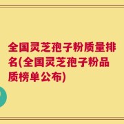 全国灵芝孢子粉质量排名(全国灵芝孢子粉品质榜单公布)
