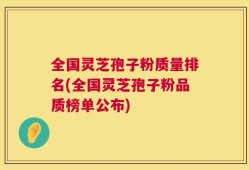 全国灵芝孢子粉质量排名(全国灵芝孢子粉品质榜单公布)