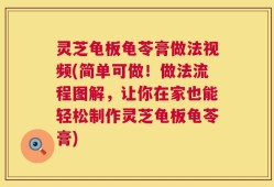 灵芝龟板龟苓膏做法视频(简单可做！做法流程图解，让你在家也能轻松制作灵芝龟板龟苓膏)