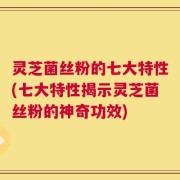 灵芝菌丝粉的七大特性(七大特性揭示灵芝菌丝粉的神奇功效)