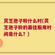灵芝孢子粉什么时(灵芝孢子粉的最佳服用时间是什么？)
