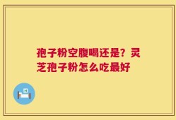 孢子粉空腹喝还是？灵芝孢子粉怎么吃最好