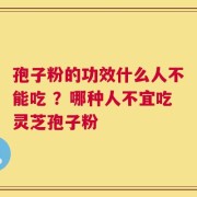 孢子粉的功效什么人不能吃 ？哪种人不宜吃灵芝孢子粉