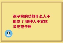 孢子粉的功效什么人不能吃 ？哪种人不宜吃灵芝孢子粉