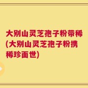 大别山灵芝孢子粉带稀(大别山灵芝孢子粉携稀珍面世)