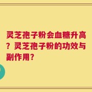 灵芝孢子粉会血糖升高？灵芝孢子粉的功效与副作用？