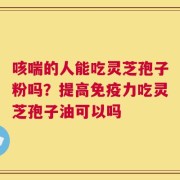 咳喘的人能吃灵芝孢子粉吗？提高免疫力吃灵芝孢子油可以吗