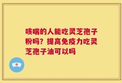咳喘的人能吃灵芝孢子粉吗？提高免疫力吃灵芝孢子油可以吗