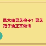 凰大仙灵芝孢子？灵芝孢子油正宗做法