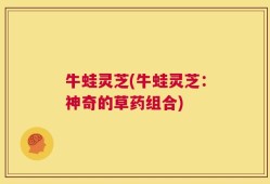 牛蛙灵芝(牛蛙灵芝：神奇的草药组合)