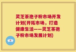 灵芝茶孢子粉市场开发计划(开拓市场，打造健康生活——灵芝茶孢子粉市场发展计划)