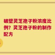 破壁灵芝孢子粉浓度比例？灵芝孢子粉的制作配方